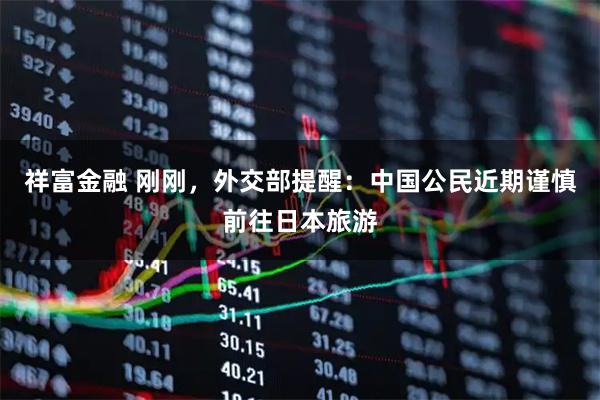 祥富金融 刚刚，外交部提醒：中国公民近期谨慎前往日本旅游
