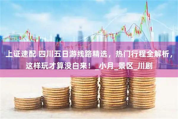 上证速配 四川五日游线路精选，热门行程全解析，这样玩才算没白来！_小月_景区_川剧