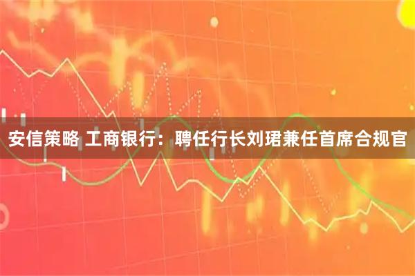 安信策略 工商银行：聘任行长刘珺兼任首席合规官