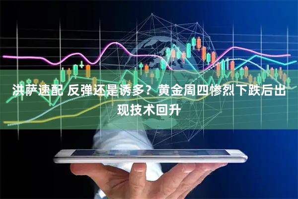 洪萨速配 反弹还是诱多？黄金周四惨烈下跌后出现技术回升