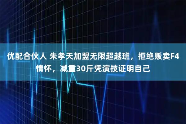 优配合伙人 朱孝天加盟无限超越班，拒绝贩卖F4情怀，减重30斤凭演技证明自己
