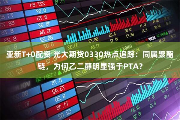 亚新T+0配资 光大期货0330热点追踪：同属聚酯链，为何乙二醇明显强于PTA？