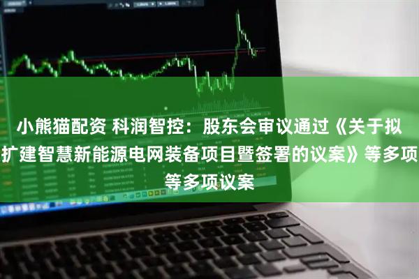 小熊猫配资 科润智控：股东会审议通过《关于拟技改扩建智慧新能源电网装备项目暨签署的议案》等多项议案