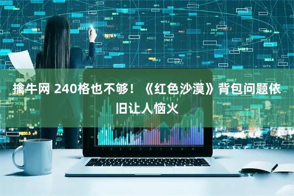 擒牛网 240格也不够！《红色沙漠》背包问题依旧让人恼火