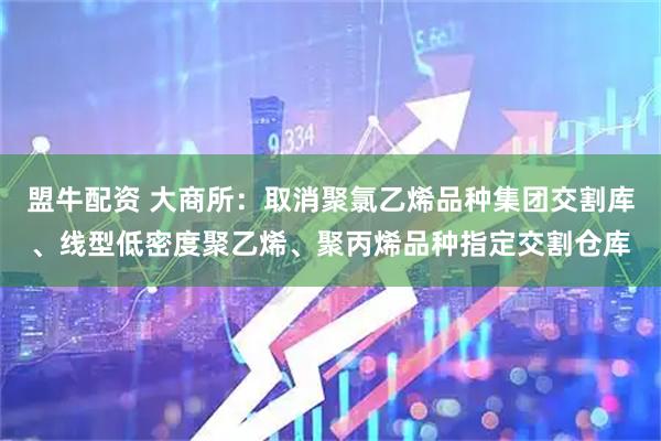 盟牛配资 大商所：取消聚氯乙烯品种集团交割库、线型低密度聚乙烯、聚丙烯品种指定交割仓库
