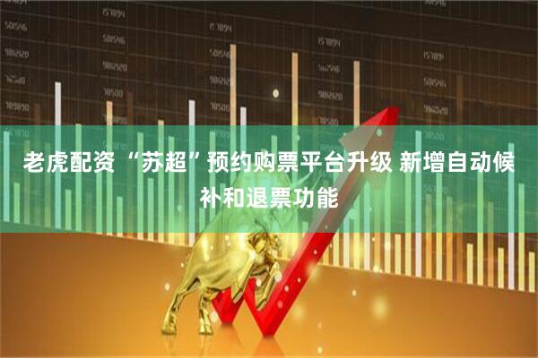 老虎配资 “苏超”预约购票平台升级 新增自动候补和退票功能