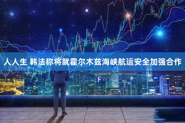 人人生 韩法称将就霍尔木兹海峡航运安全加强合作