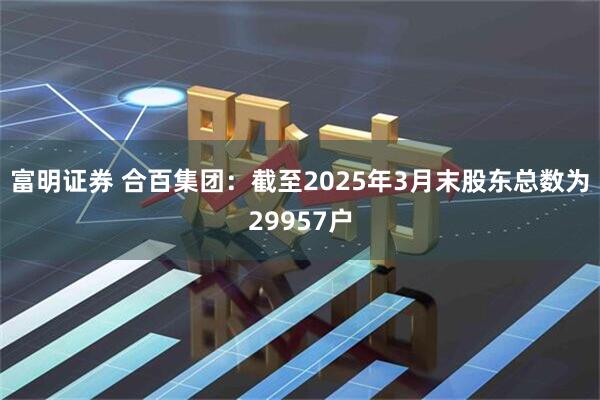 富明证券 合百集团：截至2025年3月末股东总数为29957户