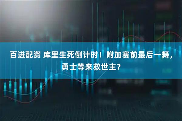 百进配资 库里生死倒计时！附加赛前最后一舞，勇士等来救世主？