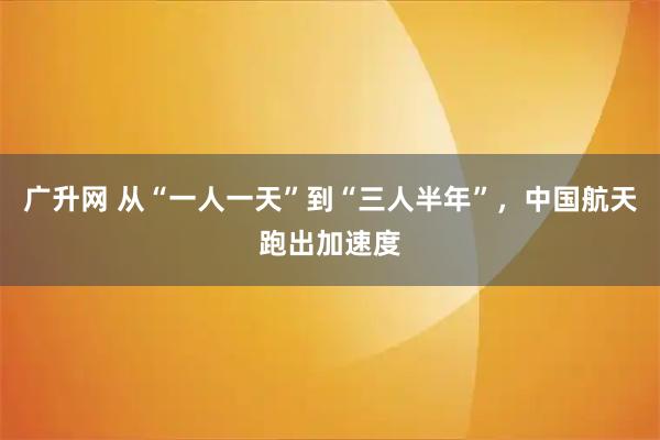 广升网 从“一人一天”到“三人半年”，中国航天跑出加速度