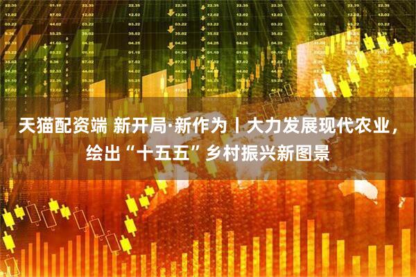天猫配资端 新开局·新作为丨大力发展现代农业，绘出“十五五”乡村振兴新图景