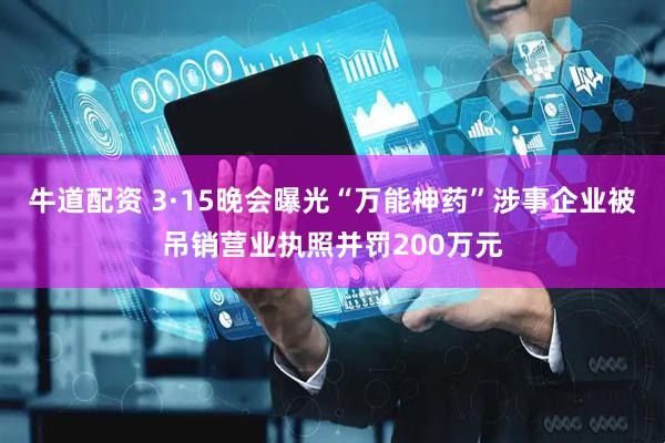 牛道配资 3·15晚会曝光“万能神药”涉事企业被吊销营业执照并罚200万元