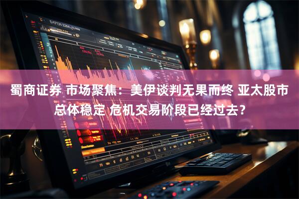 蜀商证券 市场聚焦：美伊谈判无果而终 亚太股市总体稳定 危机交易阶段已经过去？