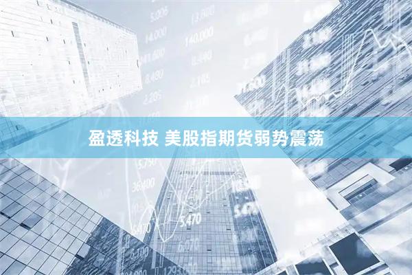 盈透科技 美股指期货弱势震荡