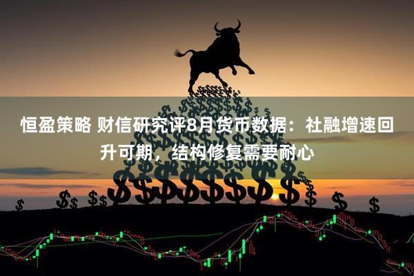 恒盈策略 财信研究评8月货币数据：社融增速回升可期，结构修复需要耐心