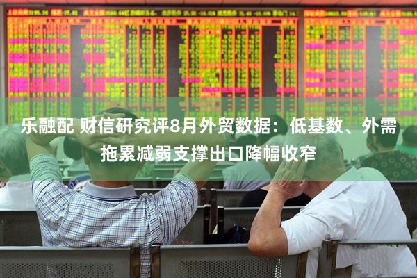 乐融配 财信研究评8月外贸数据：低基数、外需拖累减弱支撑出口降幅收窄