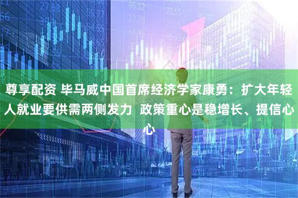 尊享配资 毕马威中国首席经济学家康勇：扩大年轻人就业要供需两侧发力  政策重心是稳增长、提信心